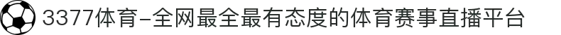 3377体育-全网最全最有态度的体育赛事直播平台