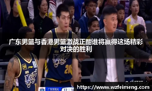 广东男篮与香港男篮激战正酣谁将赢得这场精彩对决的胜利